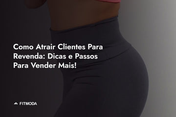 Como Atrair Clientes Para Revenda: Dicas e Passos Para Vender Mais! — Fitmoda